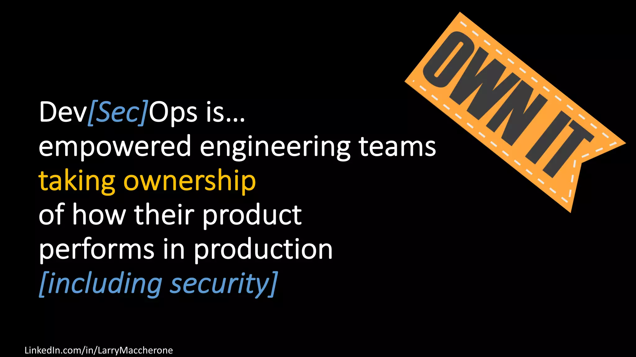 LinkedIn.com/in/LarryMaccherone
Dev[Sec]Ops is…
empowered engineering teams
taking ownership
of how their product
performs in production
[including security]
 
