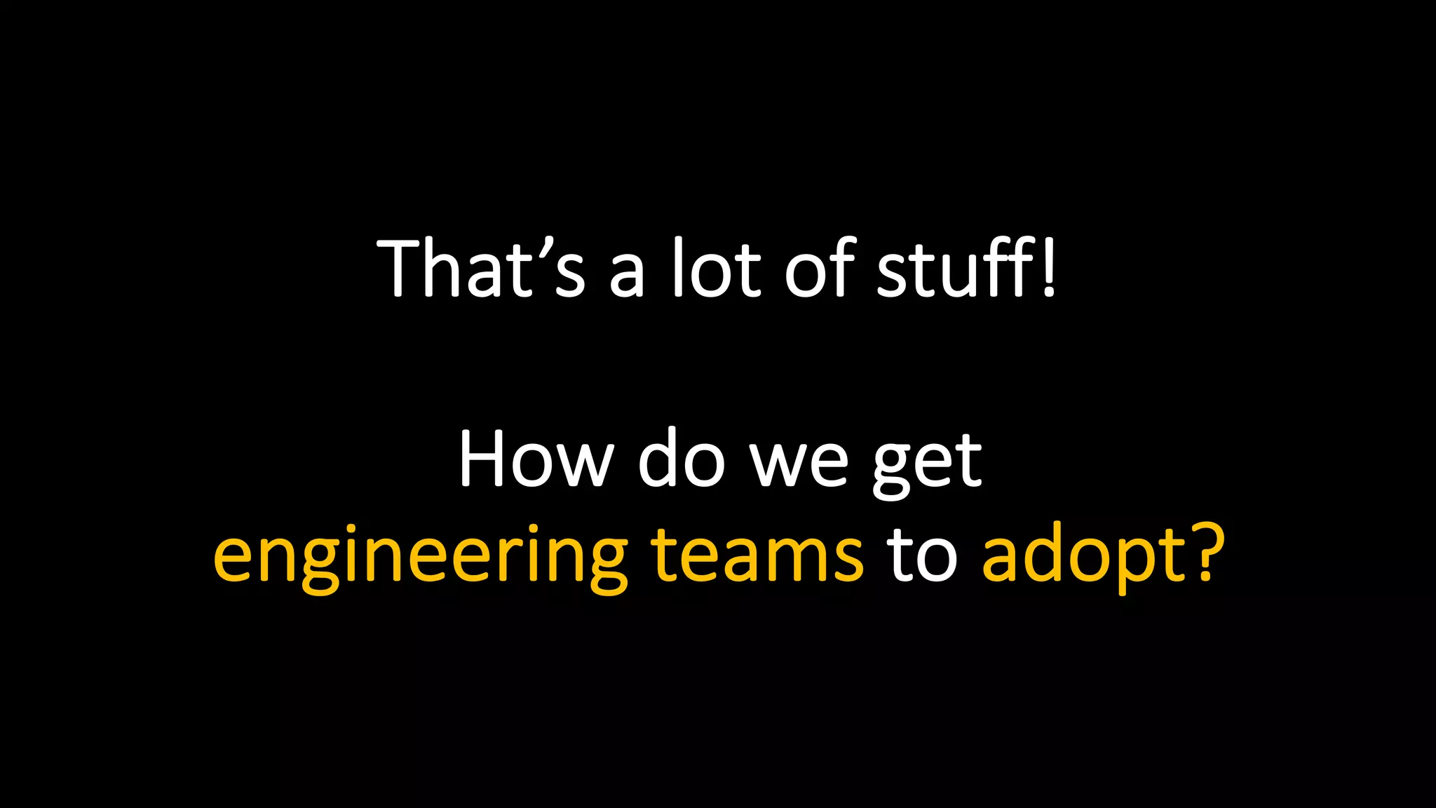 That’s a lot of stuff!
How do we get
engineering teams to adopt?
 