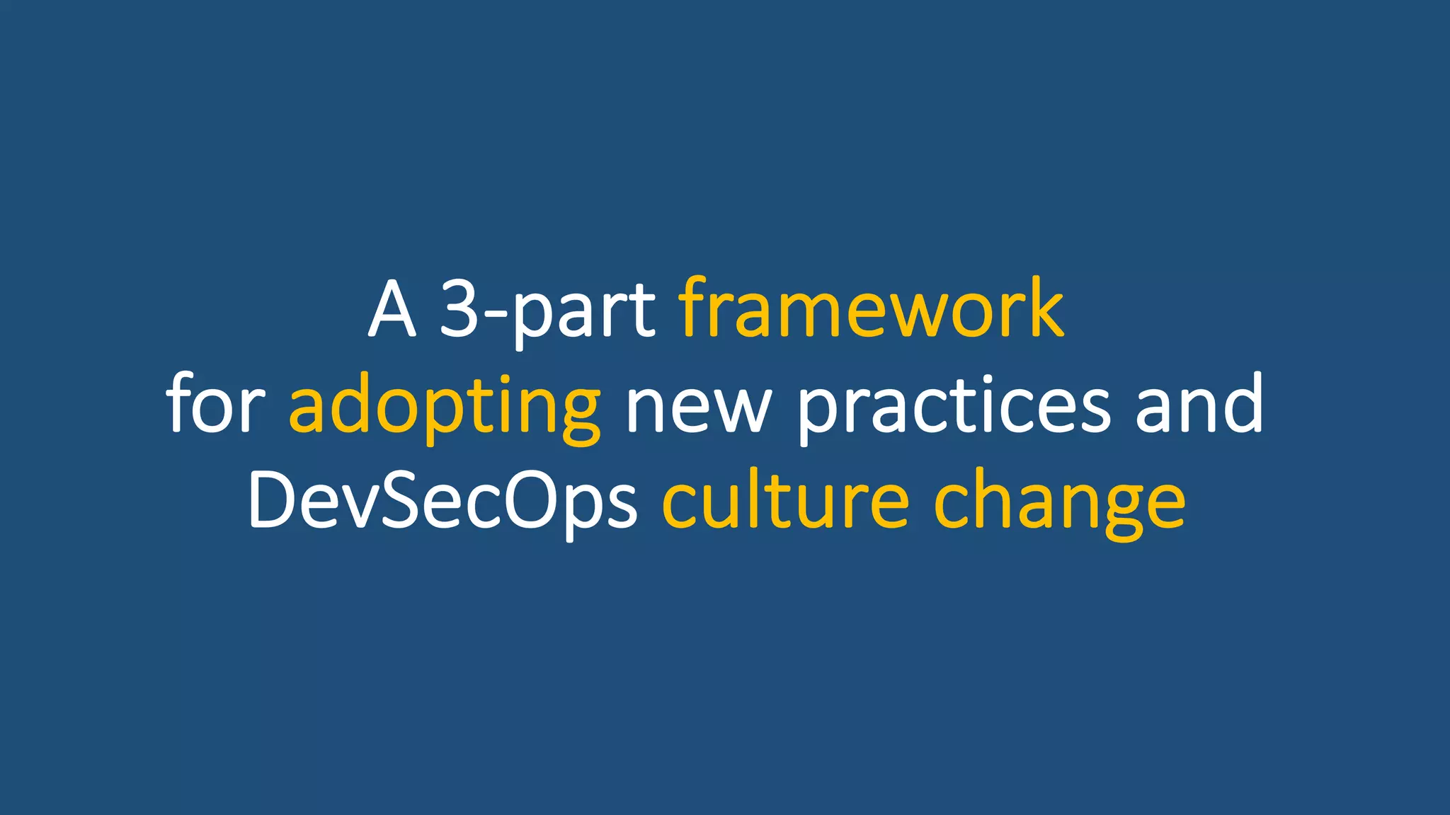 A 3-part framework
for adopting new practices and
DevSecOps culture change
 