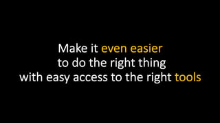 Make it even easier
to do the right thing
with easy access to the right tools
 
