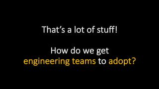 That’s a lot of stuff!
How do we get
engineering teams to adopt?
 
