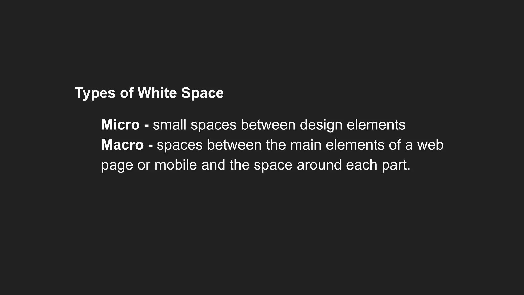 Types of White Space
1. Micro - small spaces between design elements
2. Macro - spaces between the main elements of a web
page or mobile and the space around each part.
 