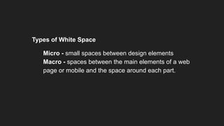 Types of White Space
1. Micro - small spaces between design elements
2. Macro - spaces between the main elements of a web
page or mobile and the space around each part.
 