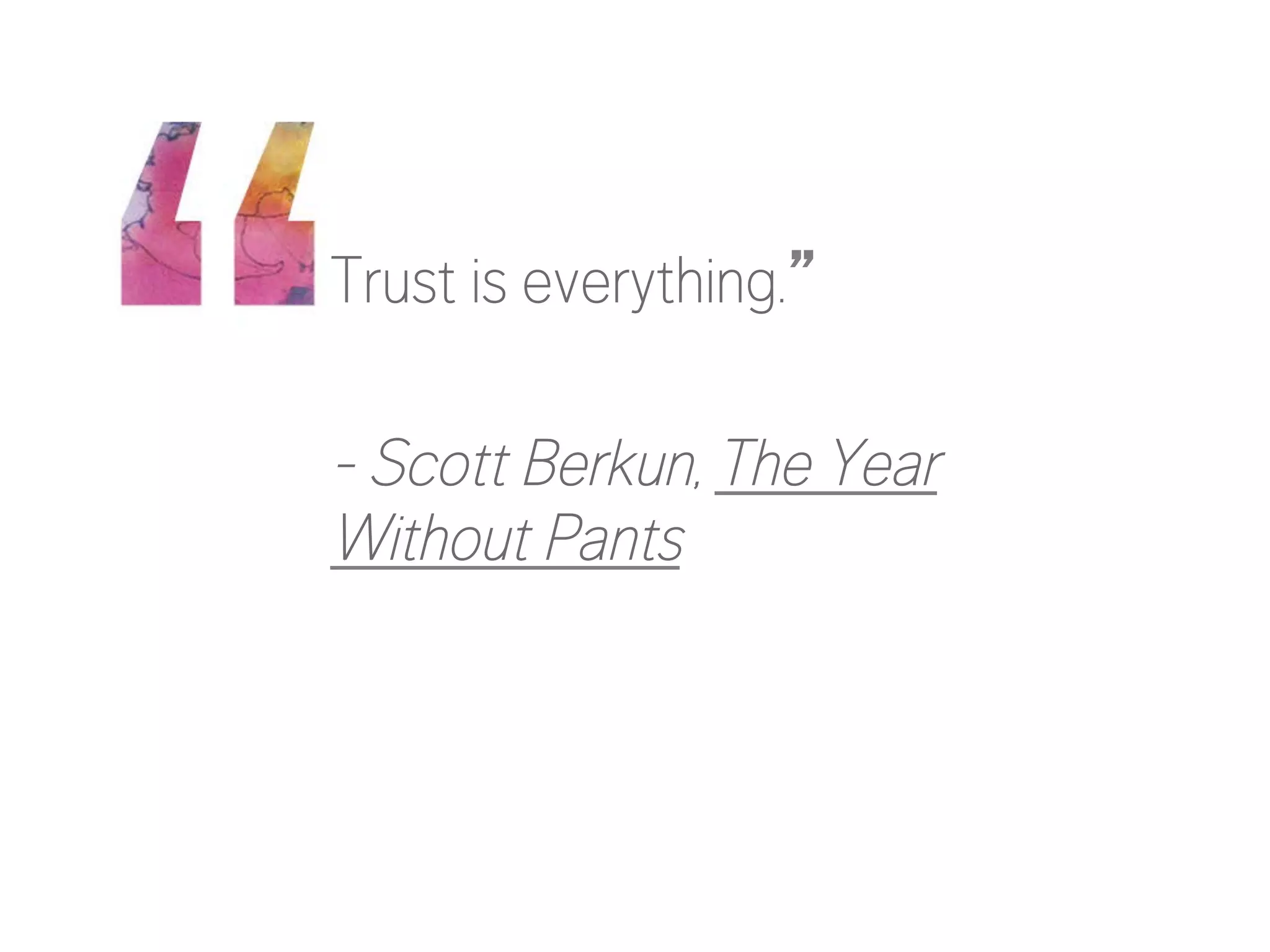 Trust is everything.”

- Scott Berkun, The Year
Without Pants

 