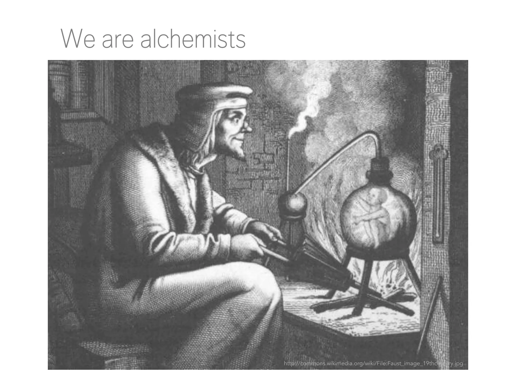 We are alchemists

http://commons.wikimedia.org/wiki/File:Faust_image_19thcentury.jpg

 