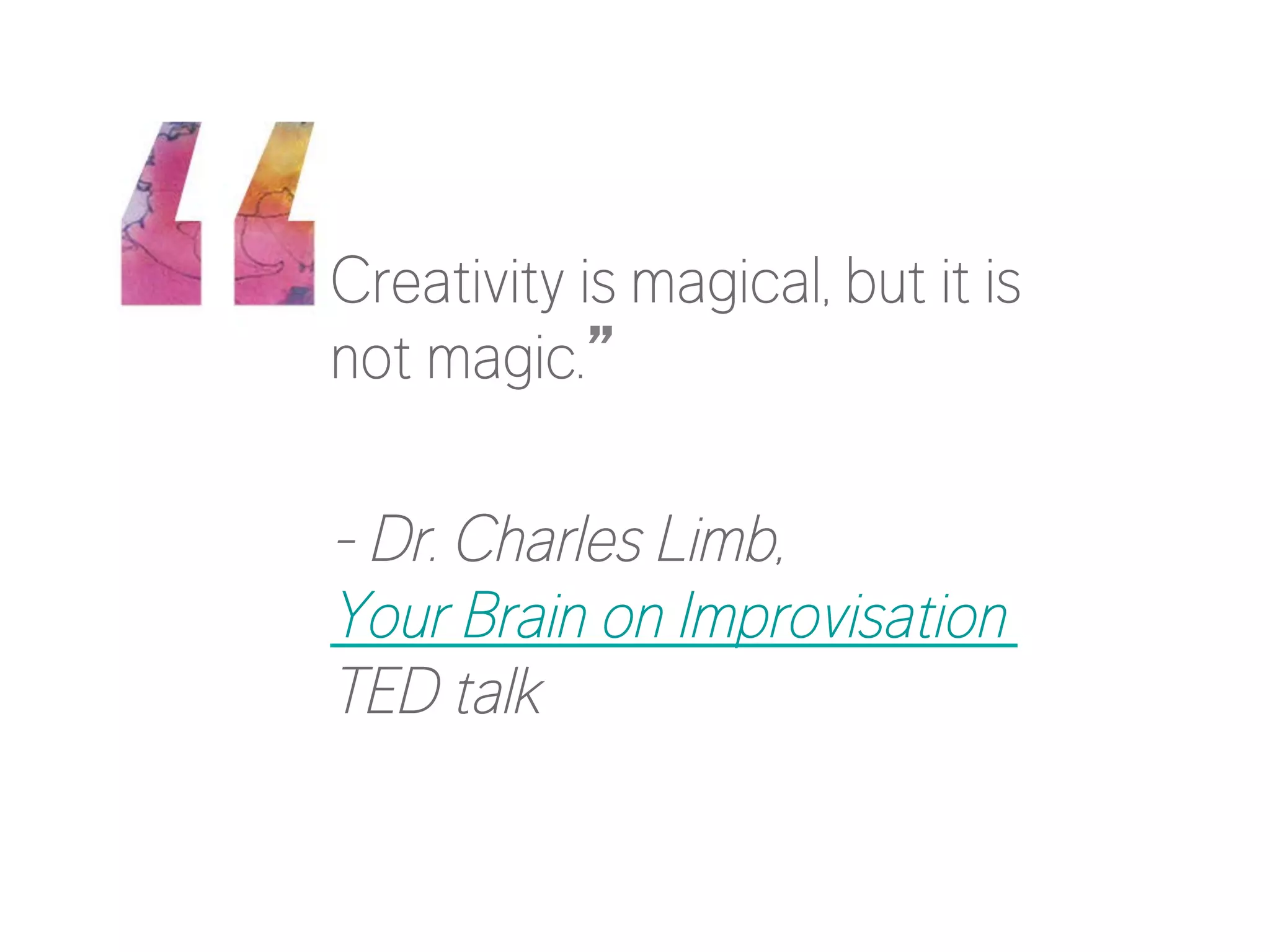 Creativity is magical, but it is
not magic.” 

- Dr. Charles Limb,
Your Brain on Improvisation
TED talk

 