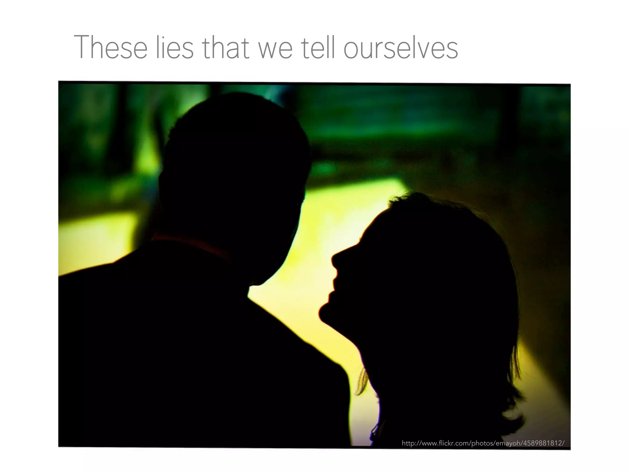 These lies that we tell ourselves

http://www.flickr.com/photos/emayoh/4589881812/

 
