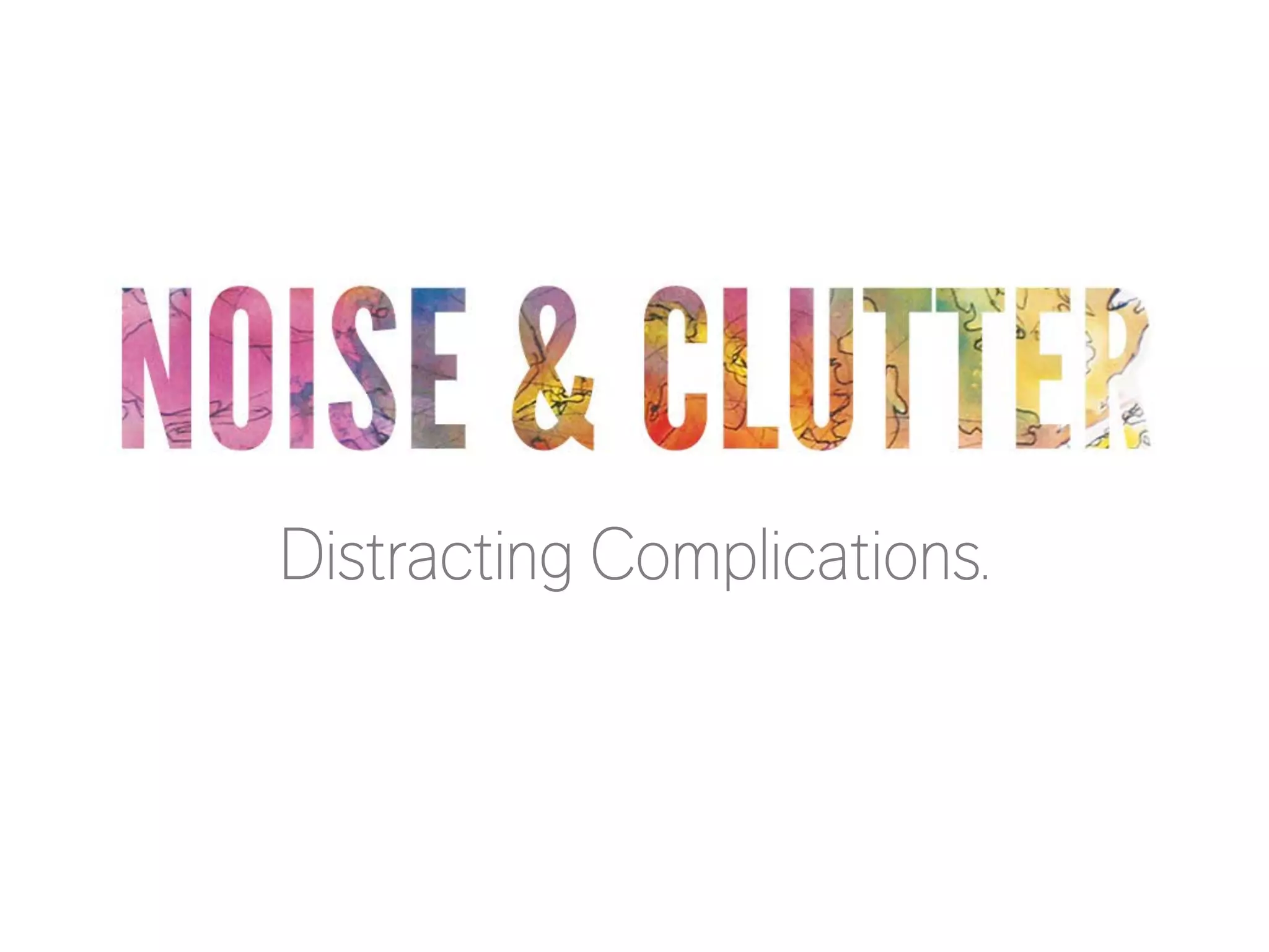 NOISE & CLUTTER
Distracting Complications.

 
