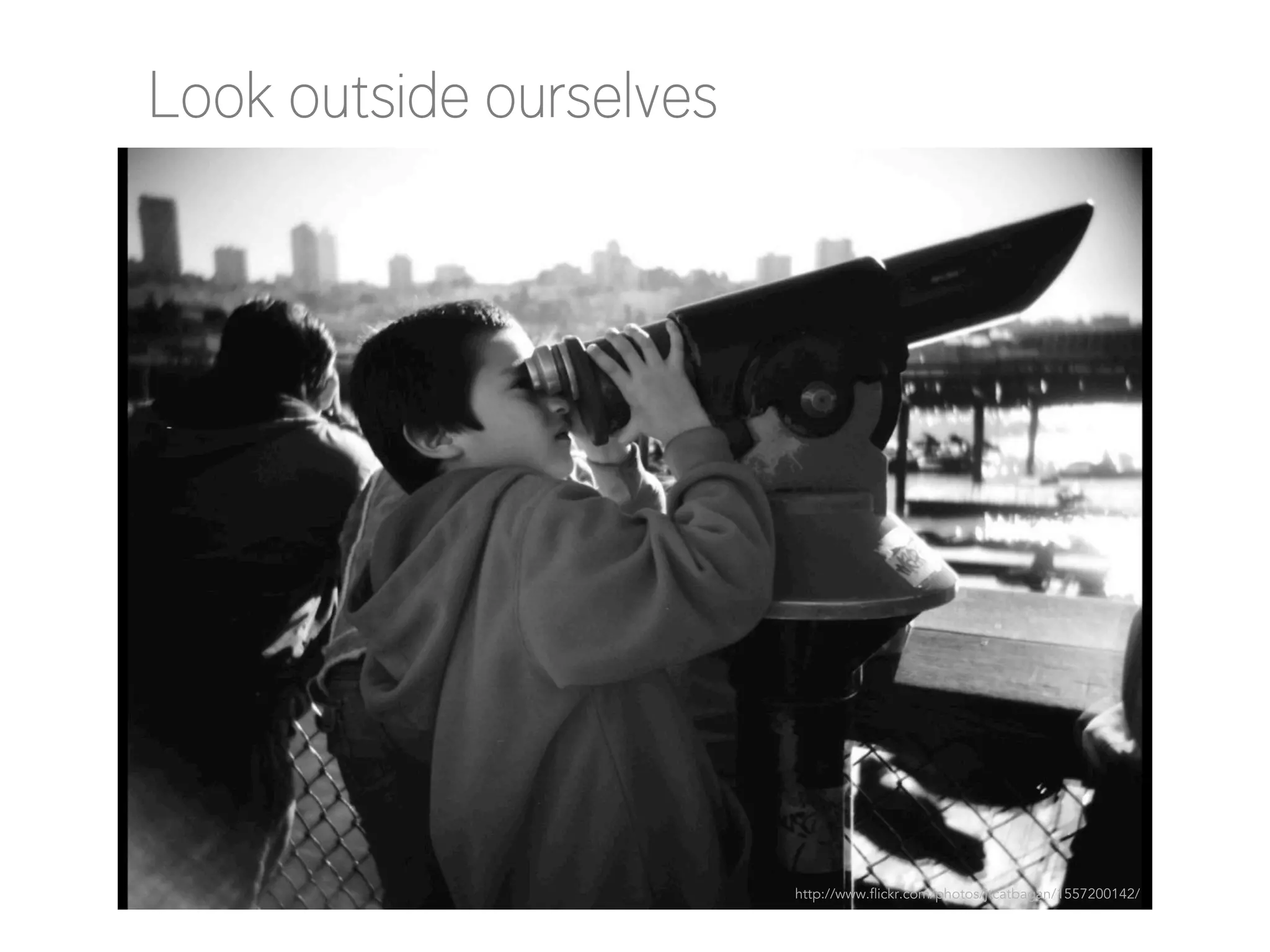 Look outside ourselves

http://www.flickr.com/photos/jtcatbagan/1557200142/

 