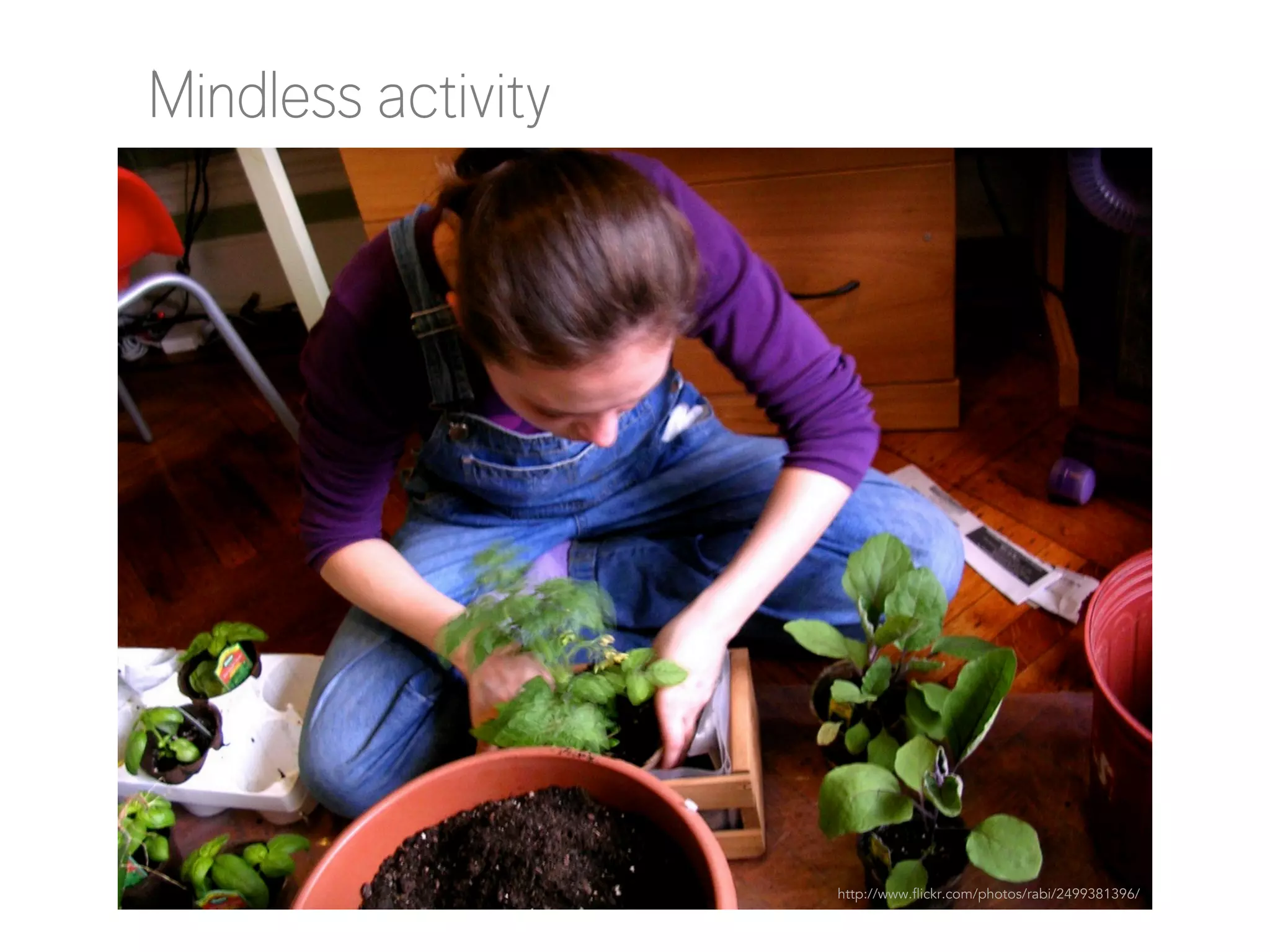 Mindless activity

http://www.flickr.com/photos/rabi/2499381396/

 