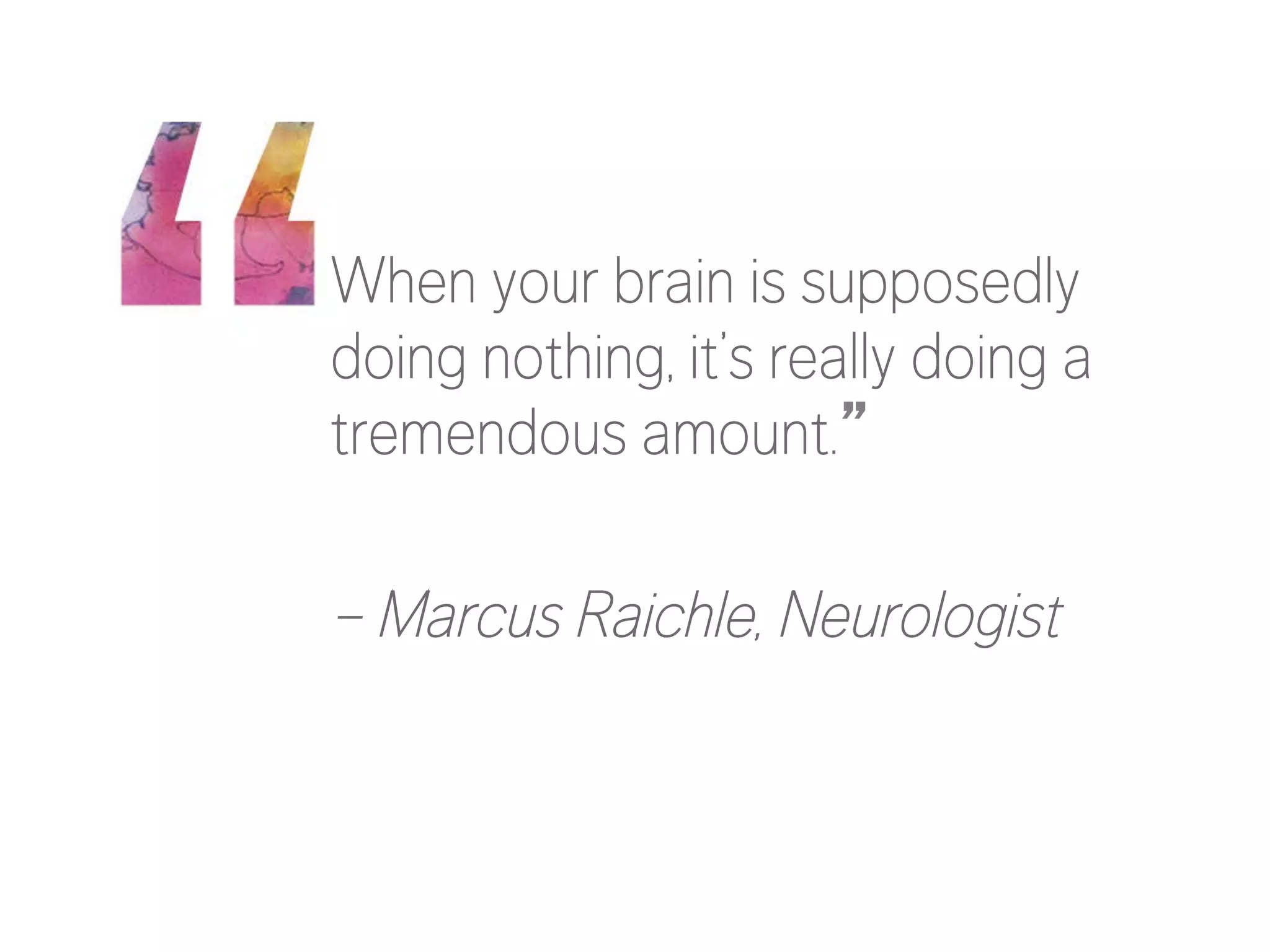 When your brain is supposedly
doing nothing, it’s really doing a
tremendous amount.”

– Marcus Raichle, Neurologist

 