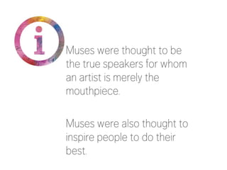 Muses were thought to be
the true speakers for whom
an artist is merely the
mouthpiece.

Muses were also thought to
inspire people to do their
best.

 