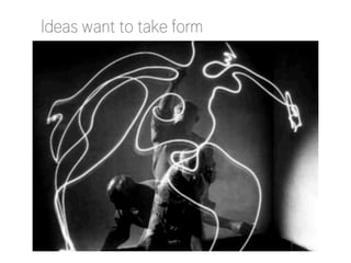 Ideas want to take form

 