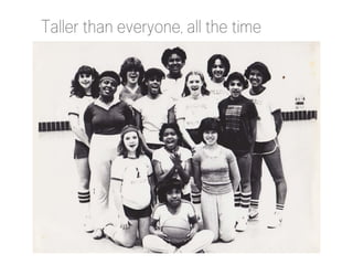 Taller than everyone, all the time

 