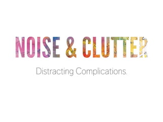 NOISE & CLUTTER
Distracting Complications.

 