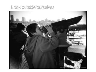 Look outside ourselves

http://www.flickr.com/photos/jtcatbagan/1557200142/

 