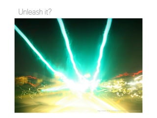 Unleash it?

http://www.flickr.com/photos/shanekemp/6152286326/

 