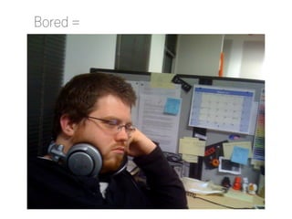 Bored =

http://www.flickr.com/photos/irrezolut/2311904560/

 