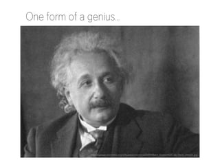 One form of a genius…

http://upload.wikimedia.org/wikipedia/commons/0/09/Albert_Einstein%2C_by_Doris_Ulmann.jpg

 