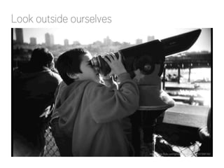 Look outside ourselves

http://www.flickr.com/photos/jtcatbagan/1557200142/

 