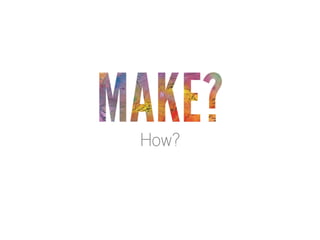 MAKE?
How?

 