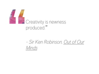 Creativity is newness
produced.”

- Sir Ken Robinson, Out of Our
Minds

 