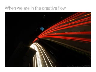 When we are in the creative flow

http://www.flickr.com/photos/myfear/289257055/

 