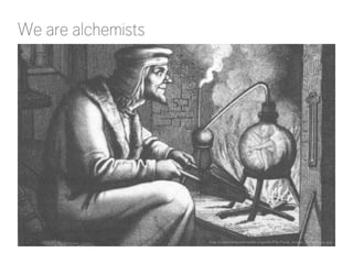 We are alchemists

http://commons.wikimedia.org/wiki/File:Faust_image_19thcentury.jpg

 