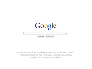 White space provides visual breathing room for the eye. It breaks
up text and graphics. Add white space to make a page less
cramped, confusing, or overwhelming.
 