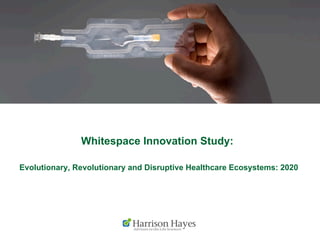 Whitespace Innovation Study:
Evolutionary, Revolutionary and Disruptive Healthcare Ecosystems: 2020
 
