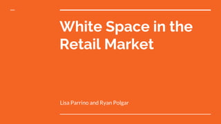 White Space in the
Retail Market
Lisa Parrino and Ryan Polgar
 