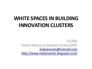 WHITE SPACES IN BUILDING
 INNOVATION CLUSTERS

                                  A.S.Rao
  Senior Advisor, Innovation Clusters,FMC
              indiainvents@hotmail.com
  http://www.indiainvents.blogspot.com/
 