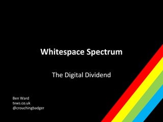 Whitespace Spectrum
The Digital Dividend
Ben Ward
love-hz.com
@welovehz
 