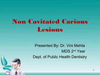 Non Cavitated Carious
Lesions
Presented By: Dr. Vini Mehta
MDS 2nd
Year
Dept. of Public Health Dentistry
1
 