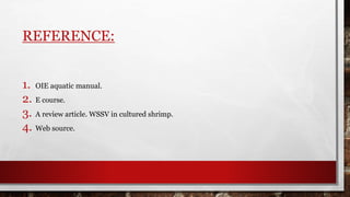 REFERENCE:
1. OIE aquatic manual.
2. E course.
3. A review article. WSSV in cultured shrimp.
4. Web source.
 