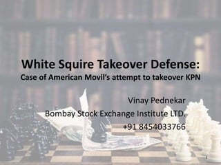 White Squire Takeover Defense:
Case of American Movil’s attempt to takeover KPN
Vinay Pednekar
Bombay Stock Exchange Institute LTD.
+91 8454033766
1
 