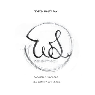 ПОТОМ БЫЛО ТАК...
ЗАРИСОВКА / НАБРОСОК
АББРЕВИАТУРА WHITE STONE
 