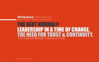 Whitestone International
RESEARCH | STRATEGY | BRANDING | ACTIVATION | B2B & B2C
THE NEXT NORMAL?
LEADERSHIP IN A TIME OF CHANGE.
THE NEED FOR TRUST & CONTINUITY.THE POWER OF BRANDS, TEAMS & ACTIONS
LONDON • NEW YORK • SINGAPORE
Contacts
whitestone.international
THE SOCIAL & COMMERCIAL VALUE OF BRANDS
 