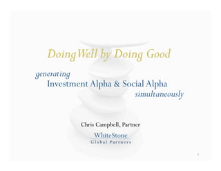 generating
   Investment Alpha & Social Alpha
                         simultaneously

           Chris Campbell, Partner
                WhiteStone
              Global Par tner s 

                                          1 
 