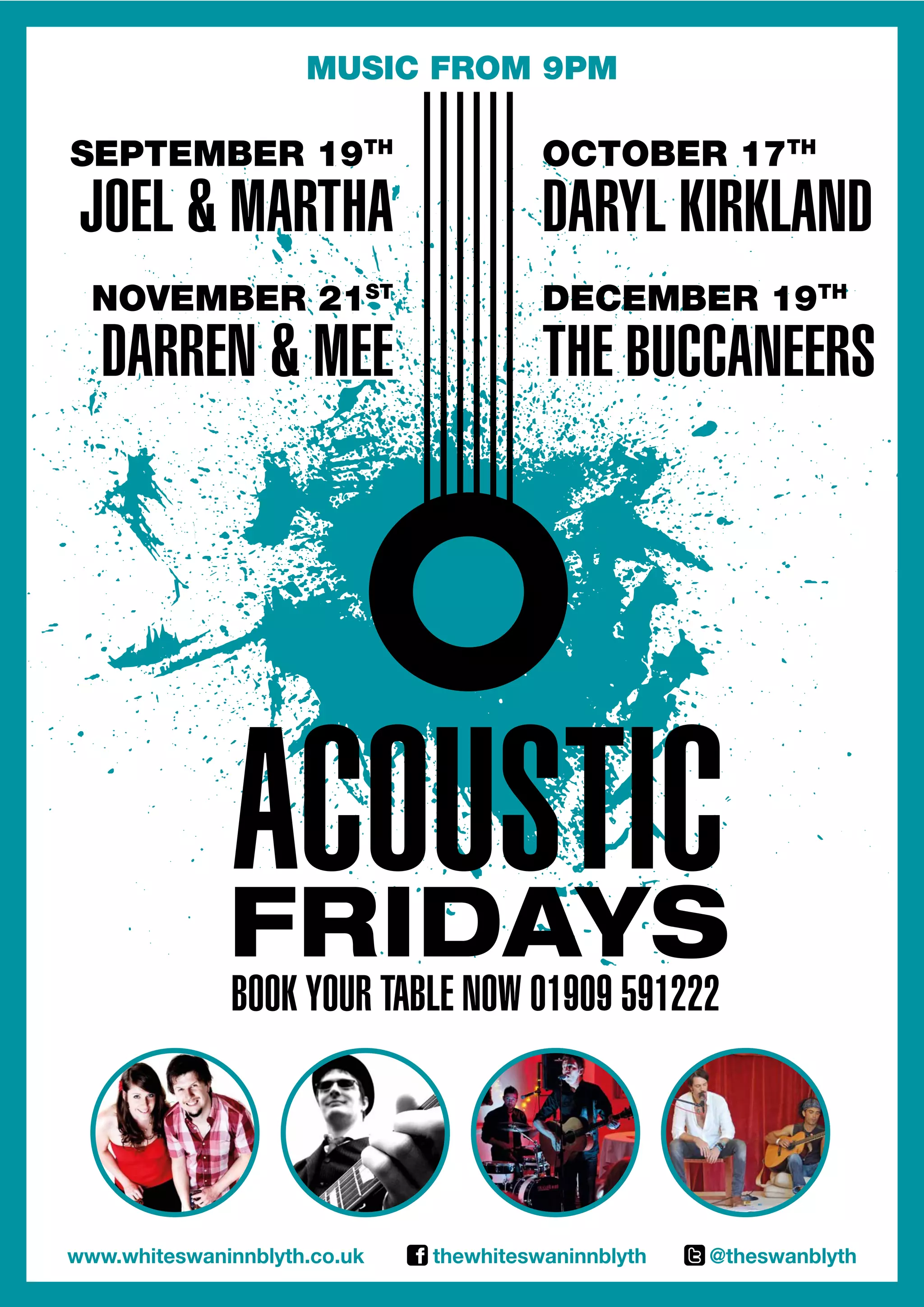 music from 9pm
September 19th
Joel & Martha
november 21st
darren & meE
october 17th
daryl kirKland
december 19th
the buccaneers
acoustic
fridays
book your table now 01909 591222
www.whiteswaninnblyth.co.uk thewhiteswaninnblyth @theswanblyth