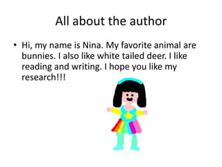 All about the author
• Hi, my name is Nina. My favorite animal are
bunnies. I also like white tailed deer. I like
reading and writing. I hope you like my
research!!!
 
