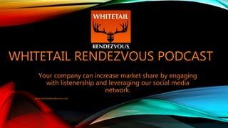 WHITETAIL RENDEZVOUS PODCAST
Your company can increase market share by engaging
with listenership and leveraging our social media
network.
www.whitetailrendezvous.com
 