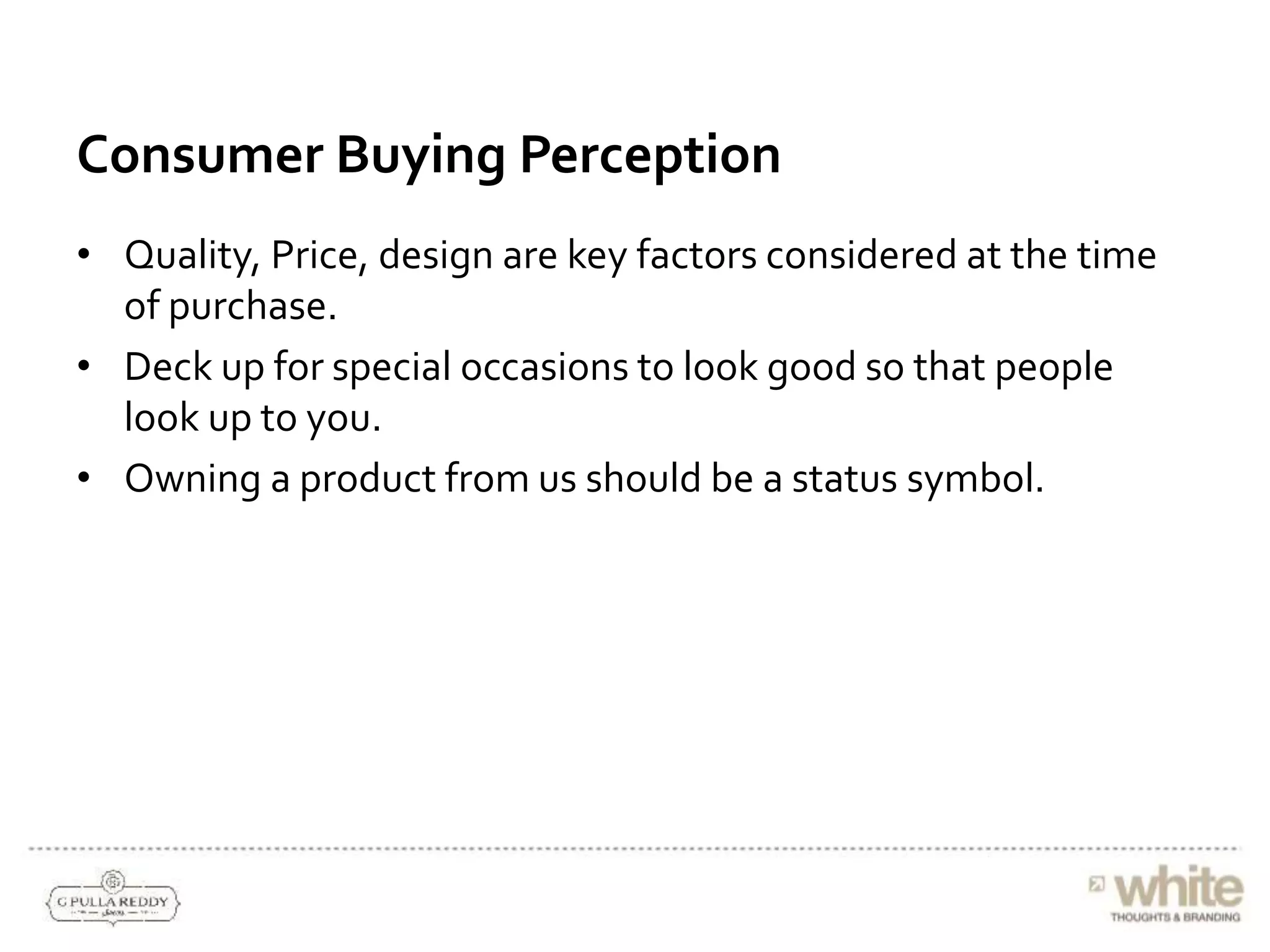 Consumer Buying Perception
• Quality, Price, design are key factors considered at the time
of purchase.
• Deck up for special occasions to look good so that people
look up to you.
• Owning a product from us should be a status symbol.
 