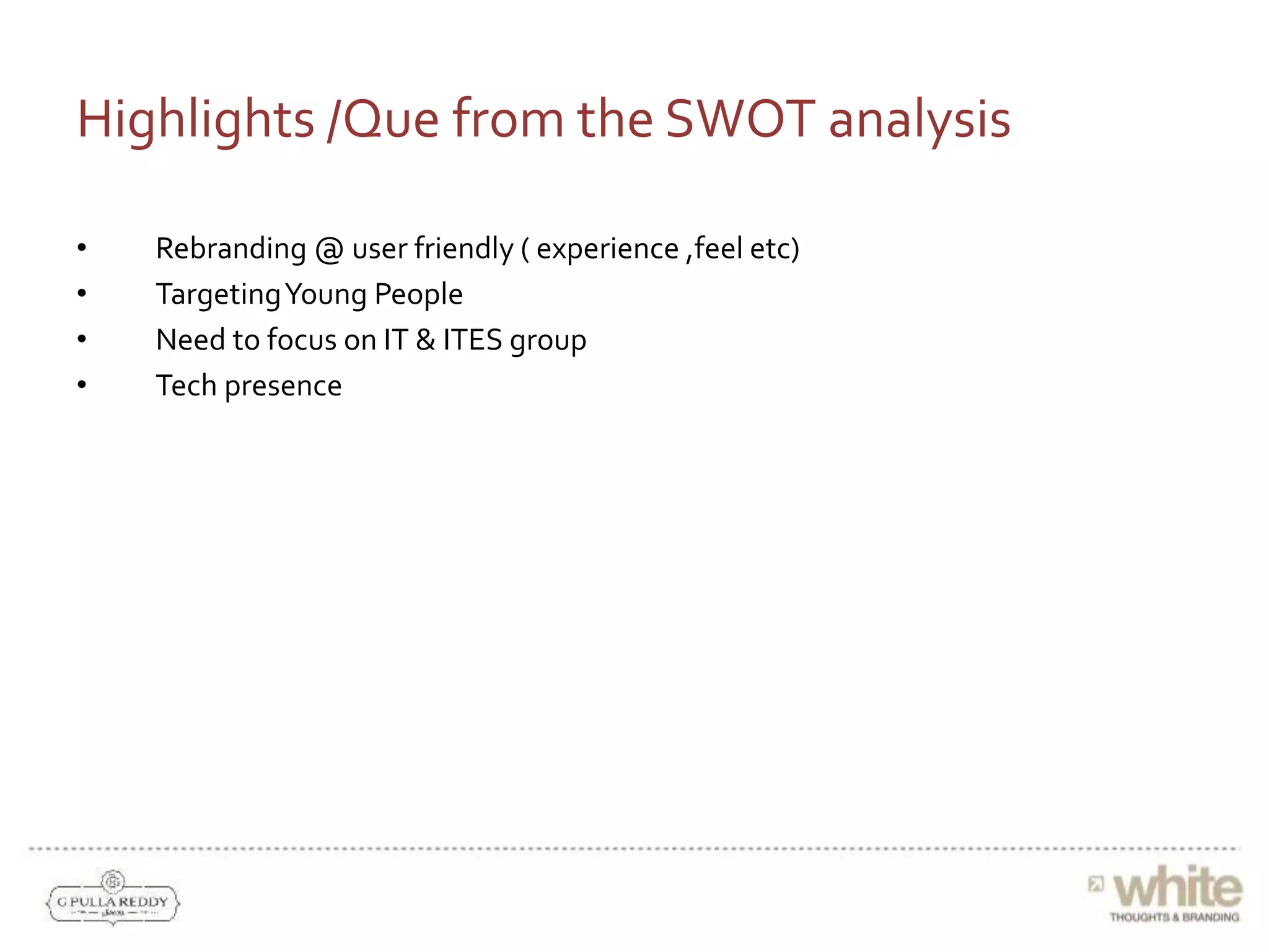 Highlights /Que from the SWOT analysis
• Rebranding @ user friendly ( experience ,feel etc)
• TargetingYoung People
• Need to focus on IT & ITES group
• Tech presence
 