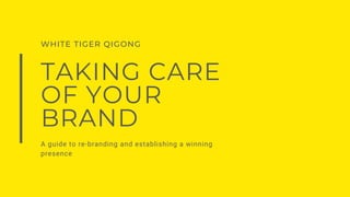 WHITE TIGER QIGONG
TAKING CARE
OF YOUR
BRAND
A guide to re-branding and establishing a winning
presence
 