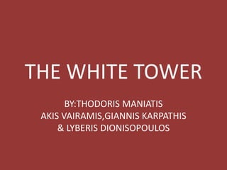 THE WHITE TOWER
BY:THODORIS MANIATIS
AKIS VAIRAMIS,GIANNIS KARPATHIS
& LYBERIS DIONISOPOULOS
 