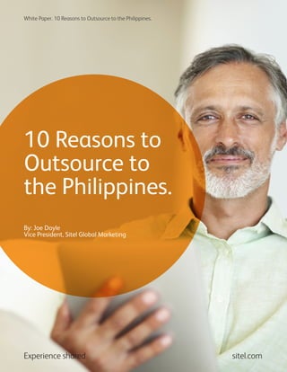 Experience shared. sitel.com
White Paper. 10 Reasons to Outsource to the Philippines.
10 Reasons to
Outsource to
the Philippines.
By: Joe Doyle
Vice President, Sitel Global Marketing
 
