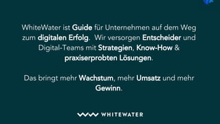 WhiteWater ist Guide für Unternehmen auf dem Weg
zum digitalen Erfolg. Wir versorgen Entscheider und
Digital-Teams mit Strategien, Know-How &
praxiserprobten Lösungen.
Das bringt mehr Wachstum, mehr Umsatz und mehr
Gewinn.
 