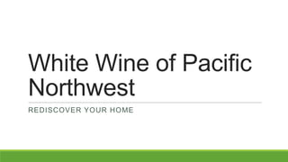 White Wine of Pacific
Northwest
REDISCOVER YOUR HOME
 