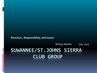 Structure , Responsibility, and Issues:

                                          Whitey Markle   July, 2012

SUWANNEE/ST.JOHNS SIERRA
        CLUB GROUP
 